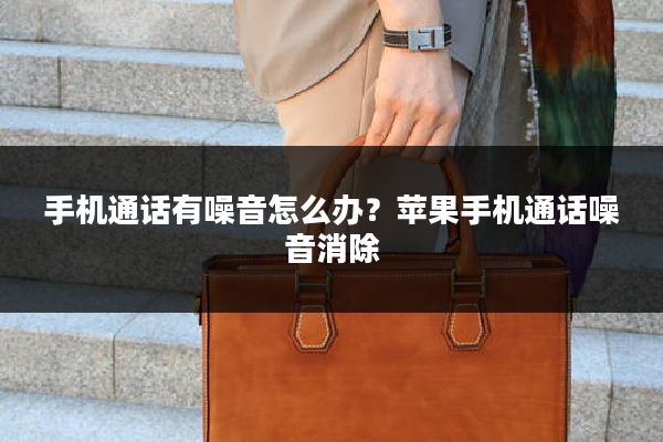 手机通话有噪音怎么办?苹果手机通话噪音消除