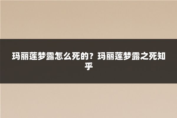 玛丽莲梦露怎么死的？玛丽莲梦露之死知乎