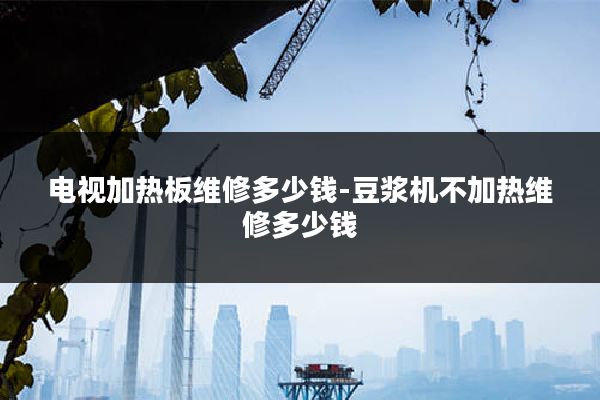 电视加热板维修多少钱-豆浆机不加热维修多少钱