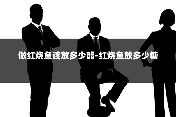 做红烧鱼该放多少醋-红烧鱼放多少糖