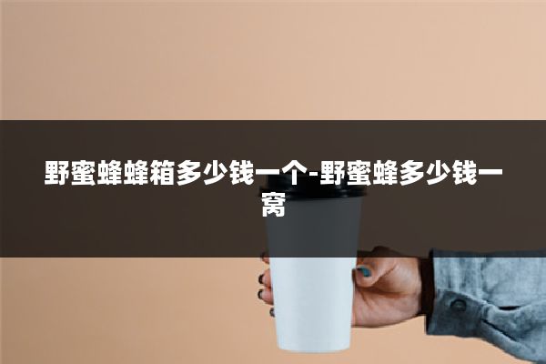 野蜜蜂蜂箱多少钱一个-野蜜蜂多少钱一窝