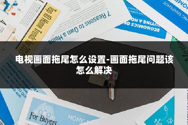 电视画面拖尾怎么设置-画面拖尾问题该怎么解决