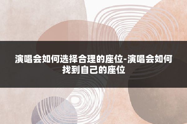 演唱会如何选择合理的座位-演唱会如何找到自己的座位