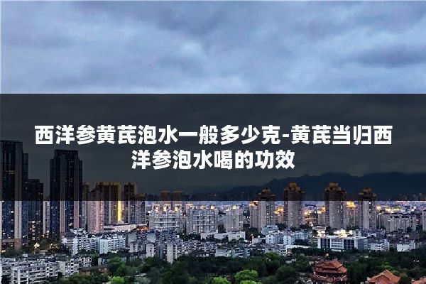 西洋参黄芪泡水一般多少克-黄芪当归西洋参泡水喝的功效