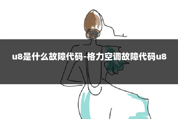 u8是什么故障代码-格力空调故障代码u8