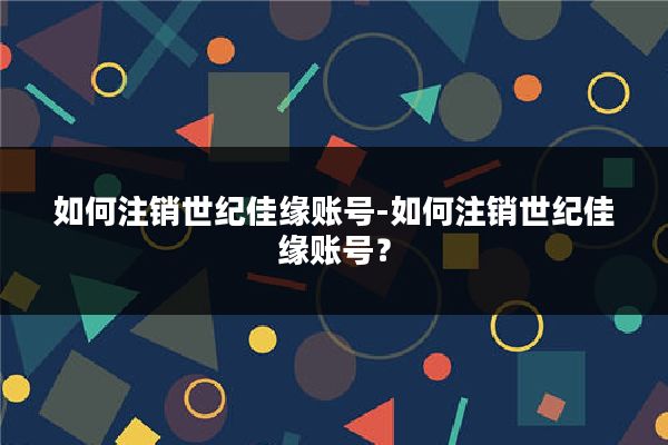 如何注销世纪佳缘账号-如何注销世纪佳缘账号？
