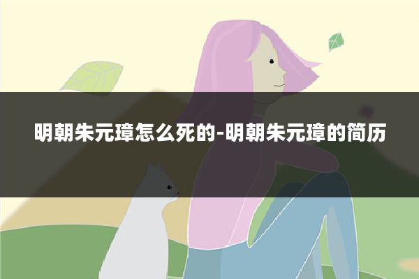 明朝朱元璋怎么死的-明朝朱元璋的简历