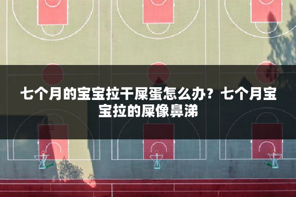 七个月的宝宝拉干屎蛋怎么办？七个月宝宝拉的屎像鼻涕