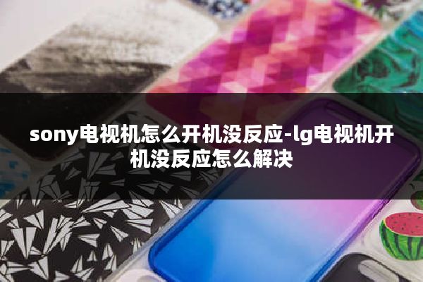 sony电视机怎么开机没反应-lg电视机开机没反应怎么解决