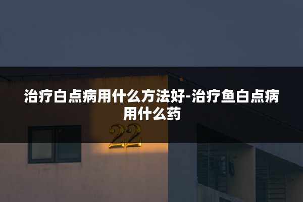 治疗白点病用什么方法好-治疗鱼白点病用什么药