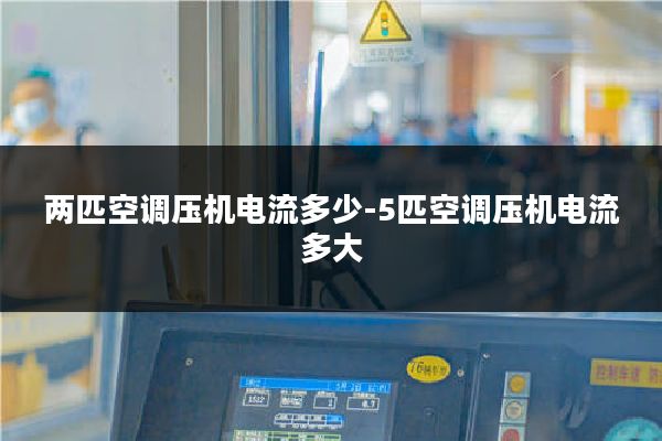 两匹空调压机电流多少-5匹空调压机电流多大