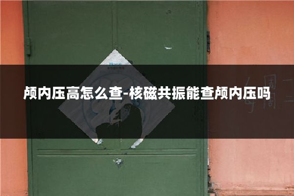 颅内压高怎么查-核磁共振能查颅内压吗