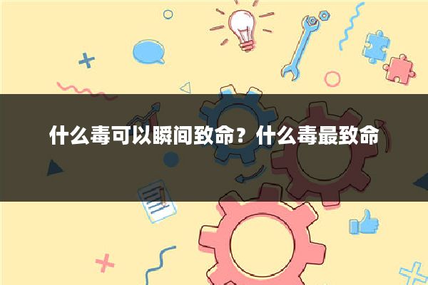什么毒可以瞬间致命？什么毒最致命