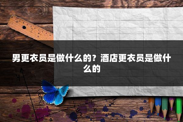男更衣员是做什么的？酒店更衣员是做什么的