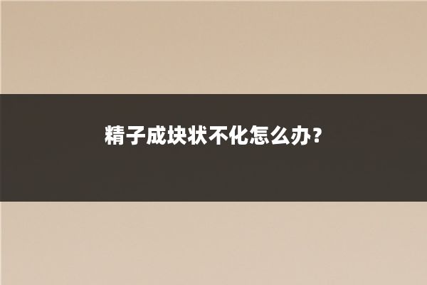精子成块状不化怎么办?