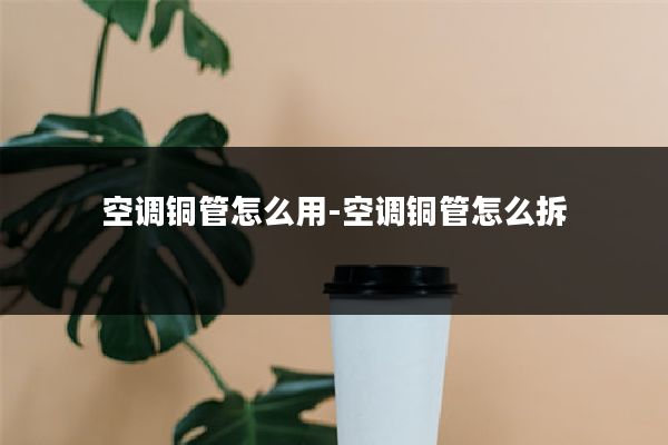 空调铜管怎么用-空调铜管怎么拆