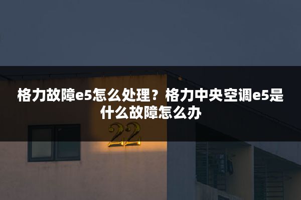 格力故障e5怎么处理?格力中央空调e5是什么故障怎么办