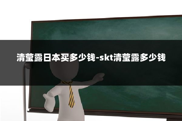 清莹露日本买多少钱-skt清莹露多少钱