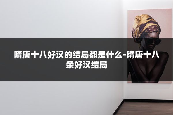 隋唐十八好汉的结局都是什么-隋唐十八条好汉结局