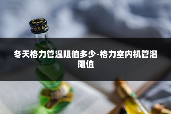 冬天格力管温阻值多少-格力室内机管温阻值