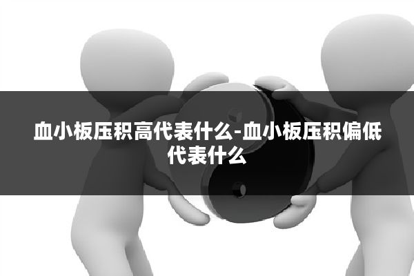 血小板压积高代表什么-血小板压积偏低代表什么