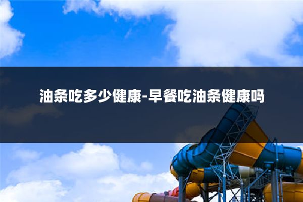 油条吃多少健康-早餐吃油条健康吗
