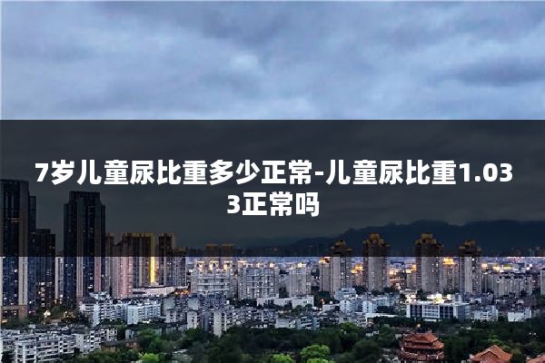 7岁儿童尿比重多少正常-儿童尿比重1.033正常吗