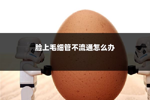 脸上毛细管不流通怎么办