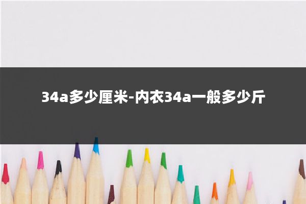 34a多少厘米-内衣34a一般多少斤