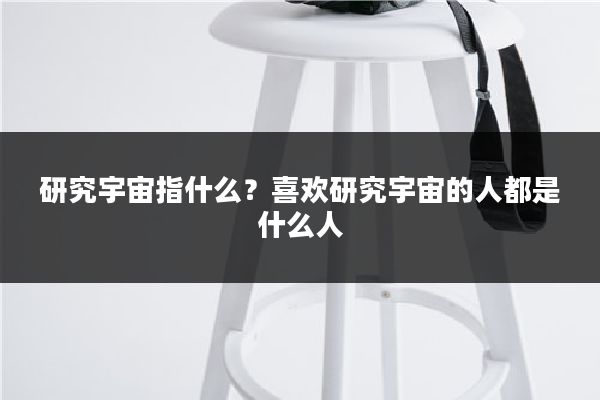 研究宇宙指什么？喜欢研究宇宙的人都是什么人