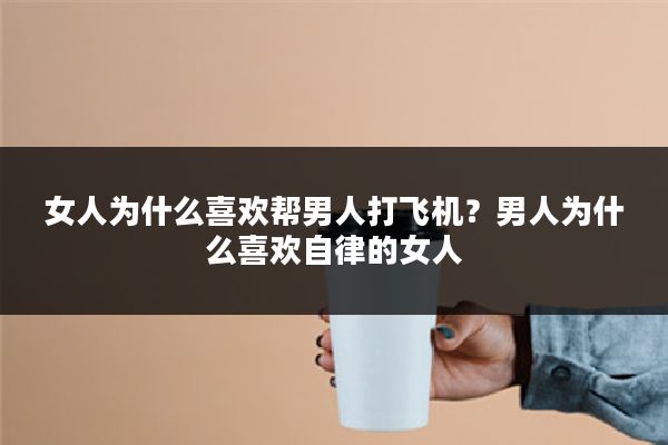 女人为什么喜欢帮男人打飞机?男人为什么喜欢自律的女人