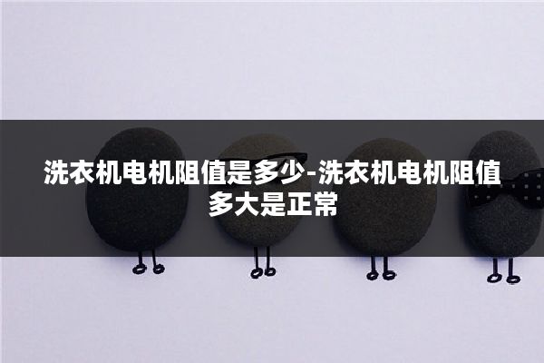 洗衣机电机阻值是多少-洗衣机电机阻值多大是正常