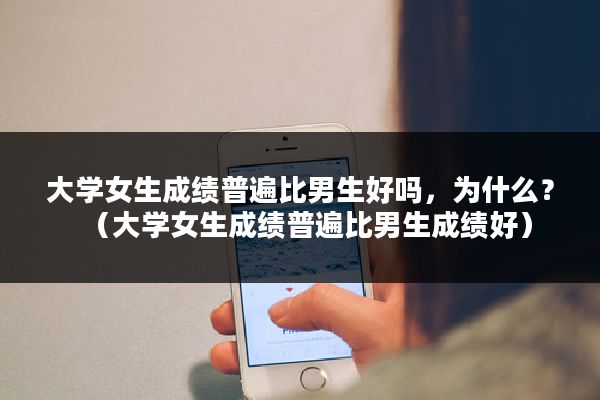 大学女生成绩普遍比男生好吗，为什么？（大学女生成绩普遍比男生成绩好）