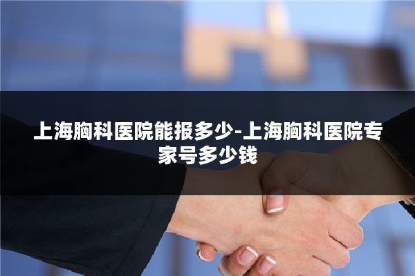 上海胸科医院能报多少-上海胸科医院专家号多少钱