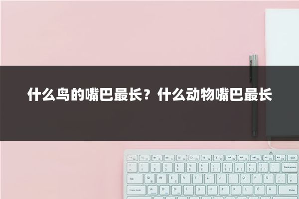 什么鸟的嘴巴最长？什么动物嘴巴最长