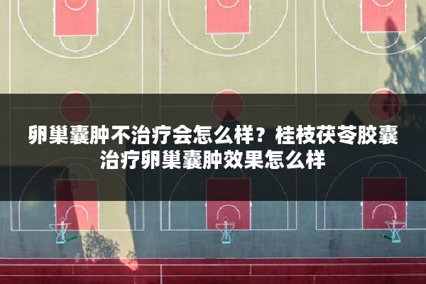 卵巢囊肿不治疗会怎么样？桂枝茯苓胶囊治疗卵巢囊肿效果怎么样