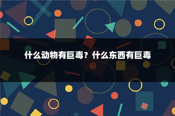 什么动物有巨毒?什么东西有巨毒
