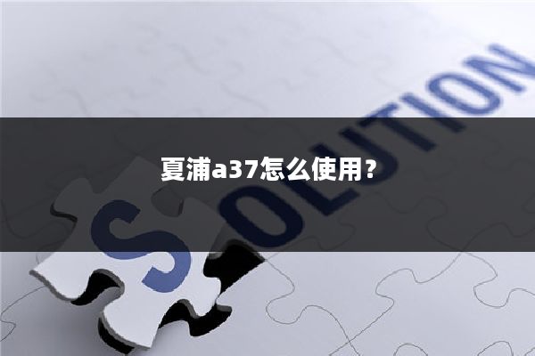 夏浦a37怎么使用?