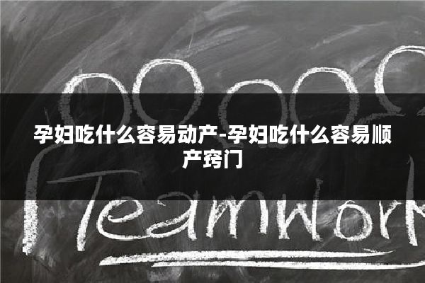 孕妇吃什么容易动产-孕妇吃什么容易顺产窍门
