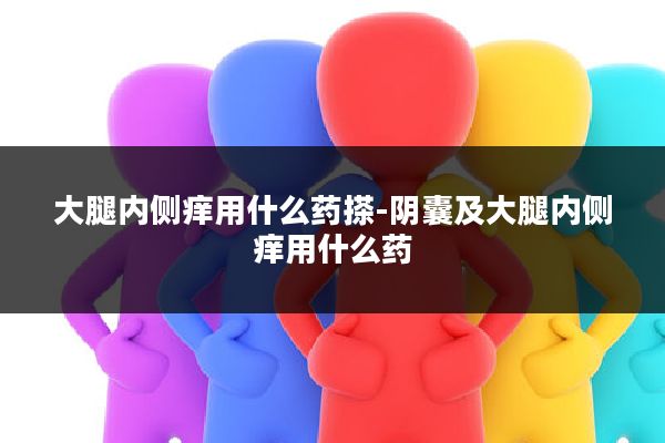 大腿内侧痒用什么药搽-阴囊及大腿内侧痒用什么药