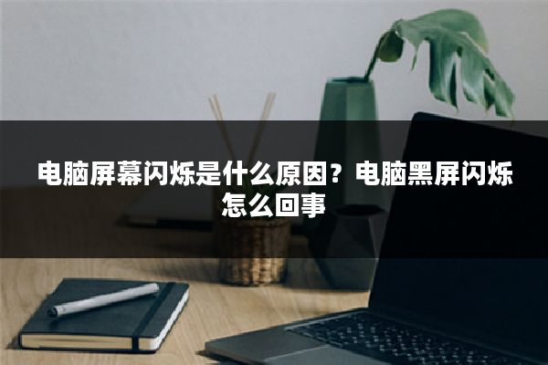 电脑屏幕闪烁是什么原因?电脑黑屏闪烁怎么回事