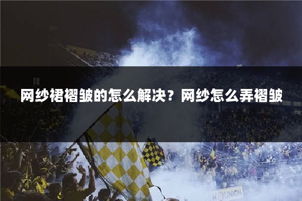 网纱裙褶皱的怎么解决？网纱怎么弄褶皱