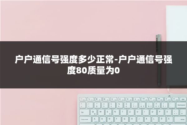 户户通信号强度多少正常-户户通信号强度80质量为0
