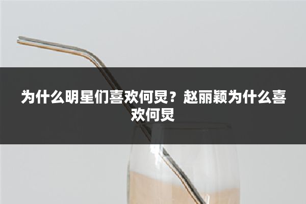 为什么明星们喜欢何炅？赵丽颖为什么喜欢何炅