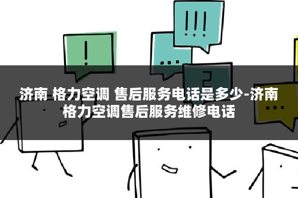 济南 格力空调 售后服务电话是多少-济南格力空调售后服务维修电话