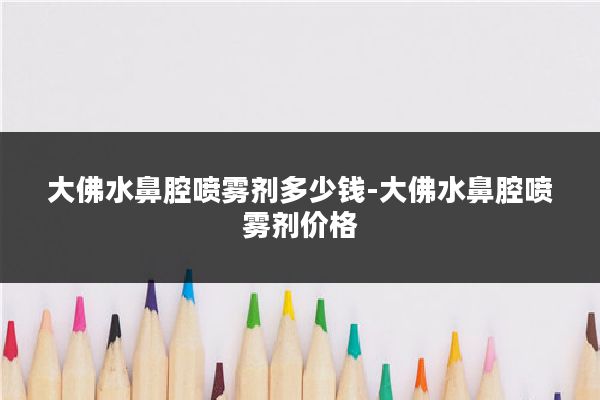 大佛水鼻腔喷雾剂多少钱-大佛水鼻腔喷雾剂价格