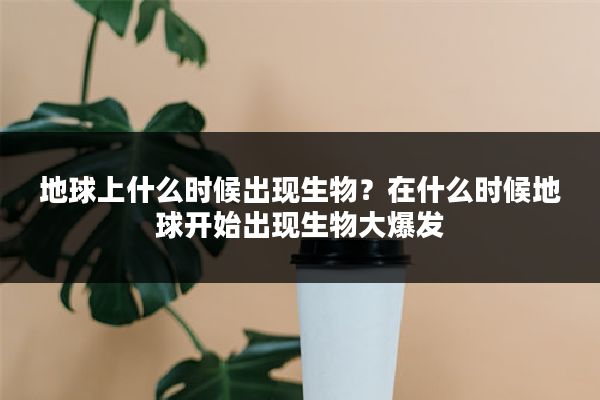 地球上什么时候出现生物？在什么时候地球开始出现生物大爆发