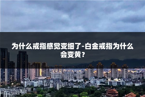 为什么戒指感觉变细了-白金戒指为什么会变黄?