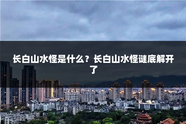 长白山水怪是什么？长白山水怪谜底解开了