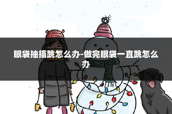 眼袋抽搐跳怎么办-做完眼袋一直跳怎么办